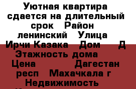 Уютная квартира сдается на длительный срок › Район ­ ленинский › Улица ­ Ирчи Казака › Дом ­ 18Д › Этажность дома ­ 10 › Цена ­ 5 500 - Дагестан респ., Махачкала г. Недвижимость » Квартиры аренда   . Дагестан респ.,Махачкала г.